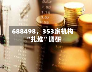 688498，353家机构“扎堆”调研-第3张图片