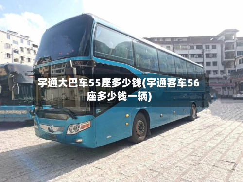 宇通大巴车55座多少钱(宇通客车56座多少钱一辆)