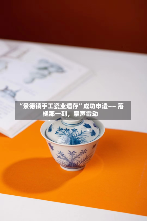 “景德镇手工瓷业遗存”成功申遗—— 落槌那一刻，掌声雷动-第2张图片