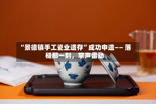 “景德镇手工瓷业遗存	”成功申遗—— 落槌那一刻，掌声雷动-第3张图片