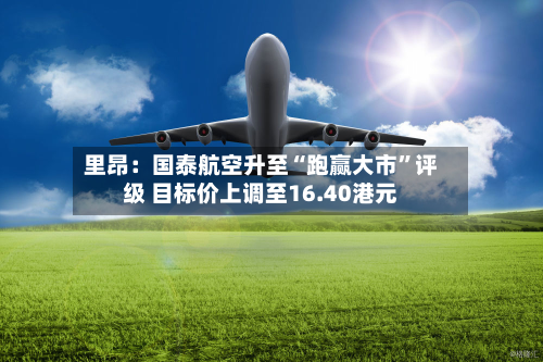 里昂：国泰航空升至“跑赢大市	”评级 目标价上调至16.40港元-第1张图片