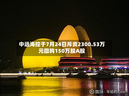 中远海控于7月24日斥资2300.53万元回购150万股A股-第2张图片