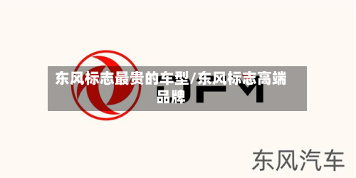 东风标志最贵的车型/东风标志高端品牌