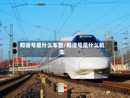 和谐号是什么车型/和谐号是什么机车-第3张图片