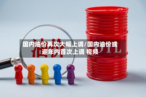 国内油价再次大幅上调/国内油价或迎年内首次上调 视频