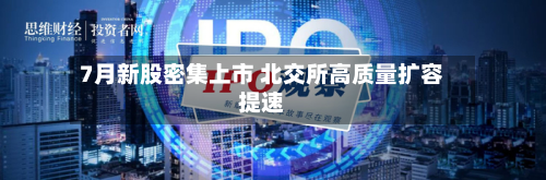 7月新股密集上市 北交所高质量扩容提速-第2张图片
