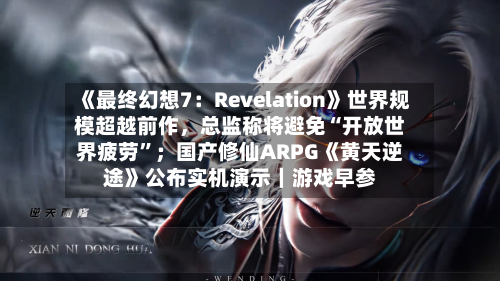 《最终幻想7：Revelation》世界规模超越前作，总监称将避免“开放世界疲劳”；国产修仙ARPG《黄天逆途》公布实机演示｜游戏早参-第2张图片