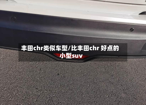 丰田chr类似车型/比丰田chr 好点的小型suv