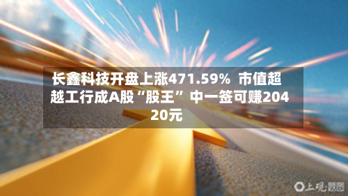 长鑫科技开盘上涨471.59%  市值超越工行成A股“股王” 中一签可赚20420元-第1张图片